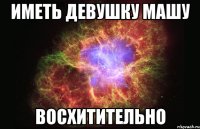 ИМЕТЬ ДЕВУШКУ МАШУ ВОСХИТИТЕЛЬНО