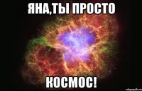 Яна,ты просто Космос!