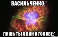 васильченко:* лишь ты один в голове:*