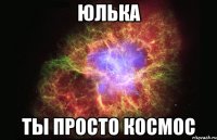 ЮЛЬКА ТЫ ПРОСТО КОСМОС