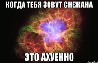 когда тебя зовут снежана это ахуенно