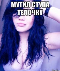 Мутил ступа телочку 