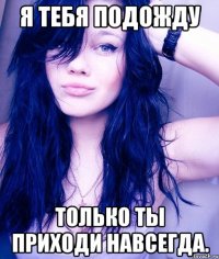 Я тебя подожду только ты приходи навсегда.