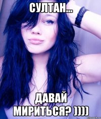 СУЛТАН... ДАВАЙ МИРИТЬСЯ? ))))