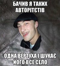 БАЧИВ Я ТАКИХ АВТОРІТЄТІВ ОДНА ВЕРТУХА І ШУКАЄ ЙОГО ВСЕ СЕЛО