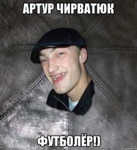 Артур Чирватюк футболёр!)