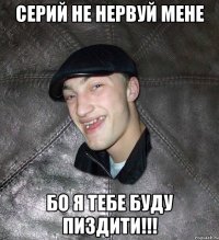 серий не нервуй мене бо я тебе буду пиздити!!!