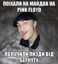 поiхали на майдан на pink floyd получили пизди вiд беркуту