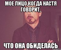 мое лицо,когда настя говорит, что она обиделась