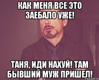 Как меня все это заебало уже! Таня, иди нахуй! Там бывший муж пришел!