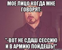 Мое лицо когда мне говорят: "-Вот не сдаш сессию и в армию пойдешь!"