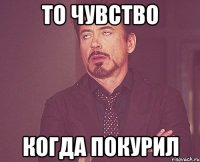 ТО ЧУВСТВО КОГДА ПОКУРИЛ