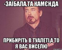 -Заїбала,та камєнда Прибиріть в туалеті,а то я вас виселю