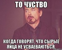 То чуство Когда говорят, что сырые яйца не усваеваються.