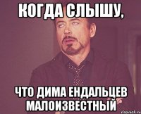 когда слышу, что Дима Ендальцев малоизвестный