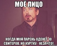 моё лицо когда мой парень оденет 10 свитеров, но куртку - незачто!