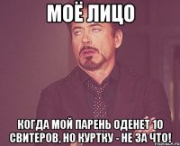 моё лицо когда мой парень оденет 10 свитеров, но куртку - не за что!