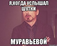 Я,когда услышал шутки Муравьевой