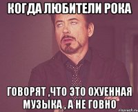 Когда Любители рока Говорят ,что это охуенная музыка , а не говно