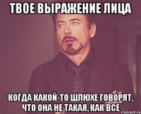 твое выражение лица когда какой-то шлюхе говорят, что она не такая, как все