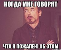 Когда мне говорят Что я пожалею об этом