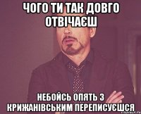 чого ти так довго отвічаєш небойсь опять з крижанівським переписуєшся