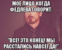 Мое лицо когда Федяева говорит: "ВСЕ! Это конец! Мы расстались навсегда!"