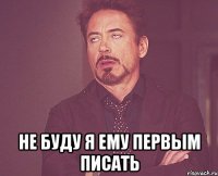  не буду я ему первым писать