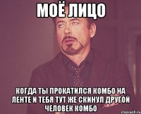 моё лицо когда ты прокатился комбо на ленте и тебя тут же скинул другой человек комбо