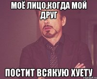 моё лицо,когда мой друг постит всякую хуету