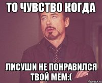 То чувство когда Лисуши не понравился твой мем:(