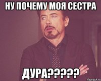 Ну почему моя сестра Дура?????