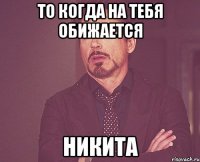 ТО КОГДА НА ТЕБЯ ОБИЖАЕТСЯ НИКИТА