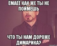 ёмаёё как же ты не поймёшь что ты нам дороже Димарика?