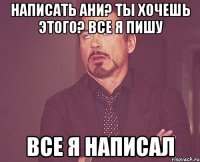 Написать ани? ты хочешь этого? Все я пишу Все я написал