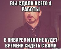 Вы сдали всего 4 работы в январе у меня не будет времени сидеть с вами