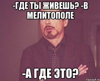 -Где ты живешь? -В Мелитополе -А где это?