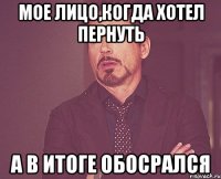 мое лицо,когда хотел пернуть а в итоге обосрался