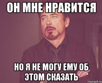 он мне нравится но я не могу ему об этом сказать