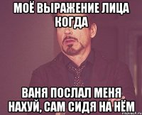 Моё выражение лица когда Ваня послал меня нахуй, сам сидя на нём