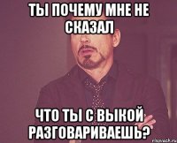 Ты почему мне не сказал Что ты с Выкой разговариваешь?