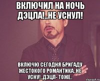 включил на ночь ДэЦла!..не уснул! включю сегодня Бригаду Жестокого Романтика..не усну!..ДэЦл- тоже..