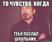 то чувство, когда тебя послал школьник..