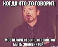 Когда кто-то говорит: "Моё величество не стремится быть знаменитой"