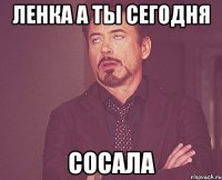 Ленка а ты сегодня сосала