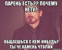 парень есть?? почему нету? общаешься с кем-нибудь? ты че камень чтолии