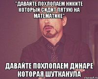 "давайте похлопаем Никите который сидит пятую на математике" давайте похлопаем Динаре которая шутканула