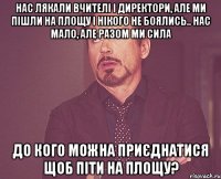 Нас лякали вчителі і директори, але ми пішли на площу і нікого не боялись.. Нас мало, але разом ми сила До кого можна приєднатися щоб піти на площу?