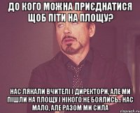 До кого можна приєднатися щоб піти на площу? Нас лякали вчителі і директори, але ми пішли на площу і нікого не боялись.. Нас мало, але разом ми сила