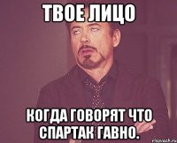 Твое лицо когда говорят что Спартак гавно.